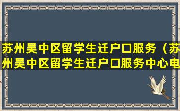 苏州吴中区留学生迁户口服务（苏州吴中区留学生迁户口服务中心电话）