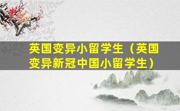 英国变异小留学生（英国变异新冠中国小留学生）