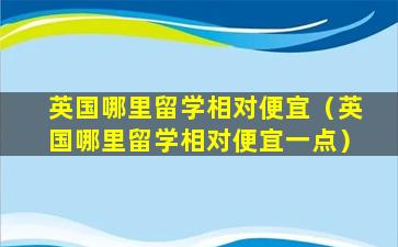 英国哪里留学相对便宜（英国哪里留学相对便宜一点）