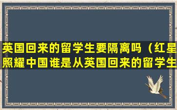 英国回来的留学生要隔离吗（红星照耀中国谁是从英国回来的留学生）
