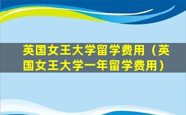 英国女王大学留学费用（英国女王大学一年留学费用）