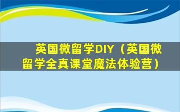 英国微留学DIY（英国微留学全真课堂魔法体验营）