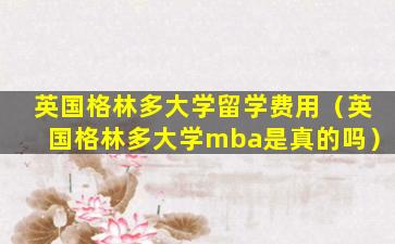 英国格林多大学留学费用（英国格林多大学mba是真的吗）