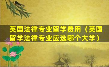 英国法律专业留学费用（英国留学法律专业应选哪个大学）