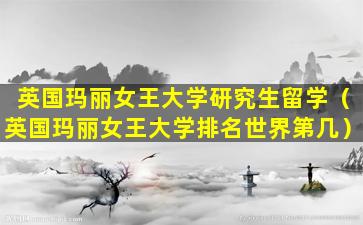 英国玛丽女王大学研究生留学（英国玛丽女王大学排名世界第几）