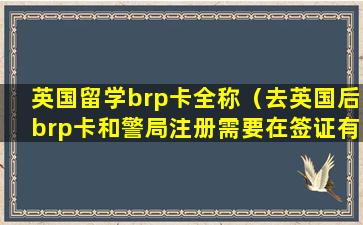 英国留学brp卡全称（去英国后brp卡和警局注册需要在签证有效期内吗）