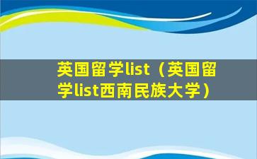 英国留学list（英国留学list西南民族大学）