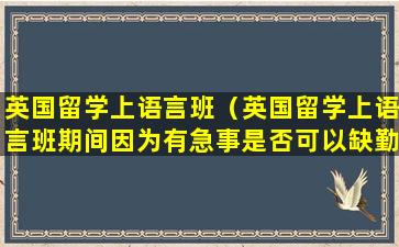 英国留学上语言班（英国留学上语言班期间因为有急事是否可以缺勤一天）