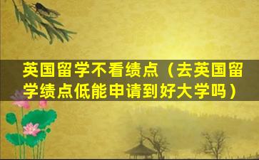 英国留学不看绩点（去英国留学绩点低能申请到好大学吗）