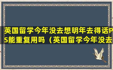 英国留学今年没去想明年去得话PS能重复用吗（英国留学今年没去想明年去得话ps能重复用吗）