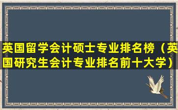 英国留学会计硕士专业排名榜（英国研究生会计专业排名前十大学）
