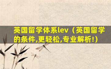 英国留学体系lev（英国留学的条件,更轻松,专业解析!）