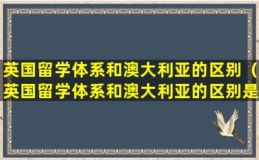 英国留学体系和澳大利亚的区别（英国留学体系和澳大利亚的区别是什么）