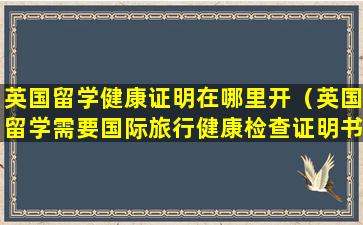 英国留学健康证明在哪里开（英国留学需要国际旅行健康检查证明书）