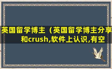 英国留学博主（英国留学博主分享和crush,软件上认识,有空一起约）