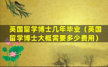英国留学博士几年毕业（英国留学博士大概需要多少费用）