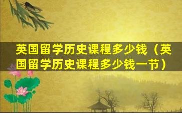 英国留学历史课程多少钱（英国留学历史课程多少钱一节）