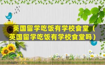英国留学吃饭有学校食堂（英国留学吃饭有学校食堂吗）