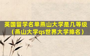 英国留学名单燕山大学是几等级（燕山大学qs世界大学排名）