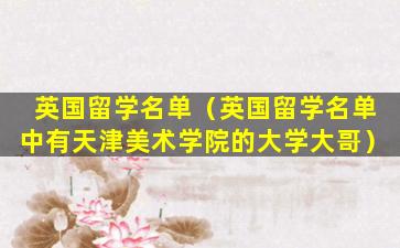 英国留学名单（英国留学名单中有天津美术学院的大学大哥）