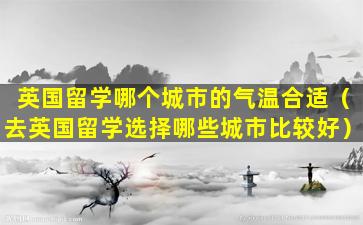 英国留学哪个城市的气温合适（去英国留学选择哪些城市比较好）