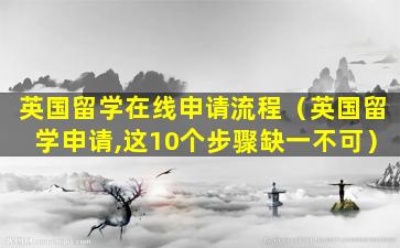 英国留学在线申请流程（英国留学申请,这10个步骤缺一不可）