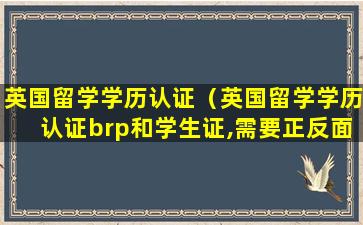 英国留学学历认证（英国留学学历认证brp和学生证,需要正反面吗）
