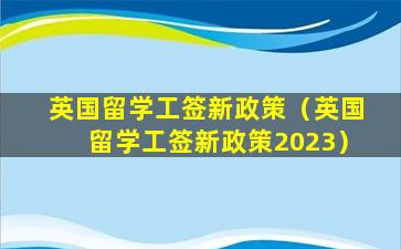 英国留学工签新政策（英国留学工签新政策2023）
