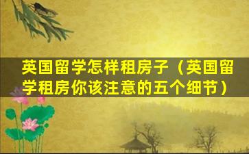 英国留学怎样租房子（英国留学租房你该注意的五个细节）