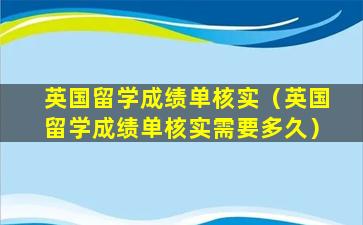 英国留学成绩单核实（英国留学成绩单核实需要多久）