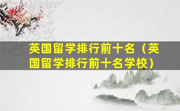 英国留学排行前十名（英国留学排行前十名学校）