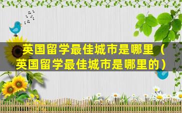 英国留学最佳城市是哪里（英国留学最佳城市是哪里的）