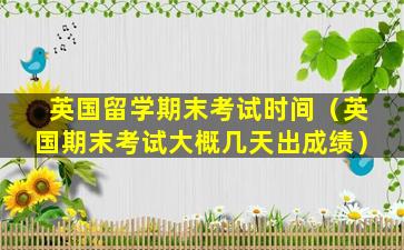 英国留学期末考试时间（英国期末考试大概几天出成绩）