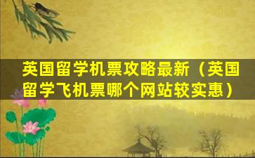 英国留学机票攻略最新（英国留学飞机票哪个网站较实惠）