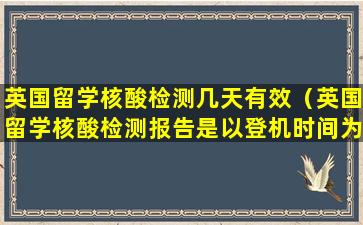 英国留学核酸检测几天有效（英国留学核酸检测报告是以登机时间为准还是以落地为准）