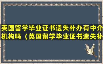 英国留学毕业证书遗失补办有中介机构吗（英国留学毕业证书遗失补办有中介机构吗安全吗）