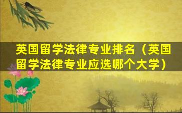 英国留学法律专业排名（英国留学法律专业应选哪个大学）