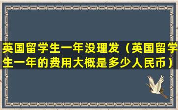 英国留学生一年没理发（英国留学生一年的费用大概是多少人民币）