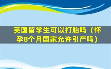 英国留学生可以打胎吗（怀孕8个月国家允许引产吗）
