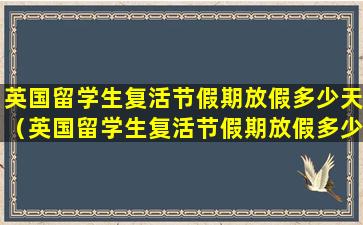 英国留学生复活节假期放假多少天（英国留学生复活节假期放假多少天呀）