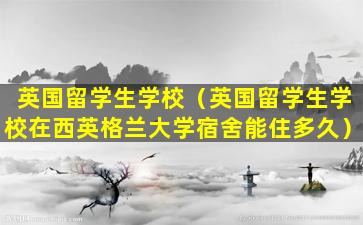 英国留学生学校（英国留学生学校在西英格兰大学宿舍能住多久）