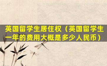 英国留学生居住权（英国留学生一年的费用大概是多少人民币）