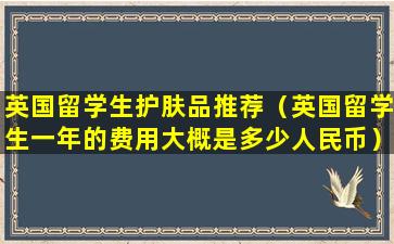 英国留学生护肤品推荐（英国留学生一年的费用大概是多少人民币）