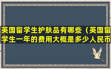 英国留学生护肤品有哪些（英国留学生一年的费用大概是多少人民币）