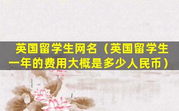 英国留学生网名（英国留学生一年的费用大概是多少人民币）