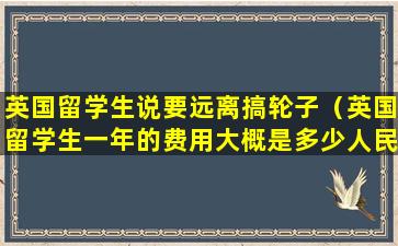 英国留学生说要远离搞轮子（英国留学生一年的费用大概是多少人民币）