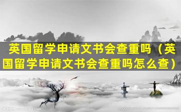 英国留学申请文书会查重吗（英国留学申请文书会查重吗怎么查）