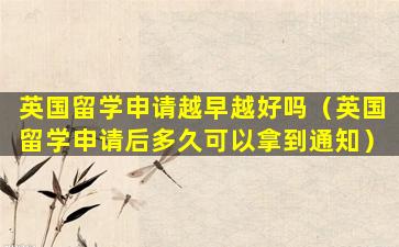 英国留学申请越早越好吗（英国留学申请后多久可以拿到通知）