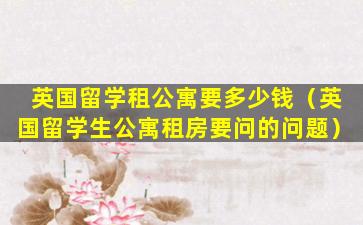 英国留学租公寓要多少钱（英国留学生公寓租房要问的问题）