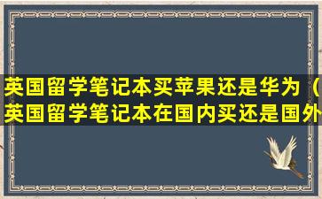 英国留学笔记本买苹果还是华为（英国留学笔记本在国内买还是国外）